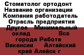 Стоматолог ортодонт › Название организации ­ Компания-работодатель › Отрасль предприятия ­ Другое › Минимальный оклад ­ 150 000 - Все города Работа » Вакансии   . Алтайский край,Алейск г.